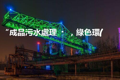 “成品污水處理，綠色環(huán)保新篇章”